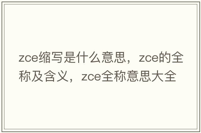 zce縮寫(xiě)是什么意思，zce的全稱(chēng)及含義，zce全稱(chēng)意思大全