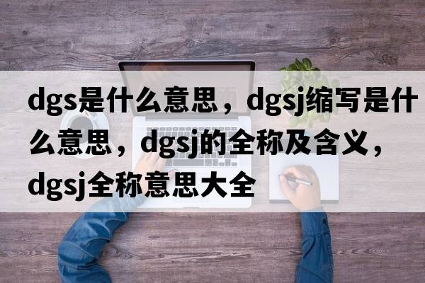 dgs是什么意思，dgsj縮寫(xiě)是什么意思，dgsj的全稱(chēng)及含義，dgsj全稱(chēng)意思大全
