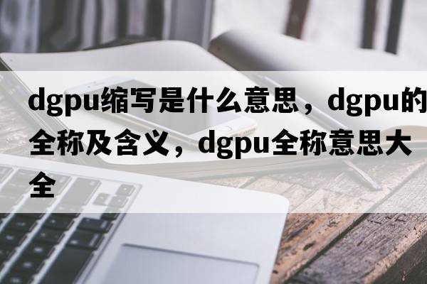 dgpu縮寫(xiě)是什么意思，dgpu的全稱(chēng)及含義，dgpu全稱(chēng)意思大全