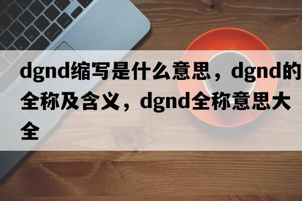 dgnd縮寫(xiě)是什么意思，dgnd的全稱(chēng)及含義，dgnd全稱(chēng)意思大全