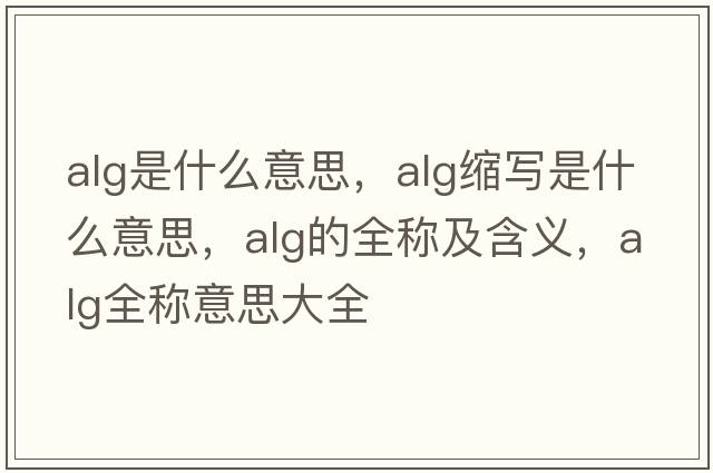 alg是什么意思，alg縮寫(xiě)是什么意思，alg的全稱(chēng)及含義，alg全稱(chēng)意思大全