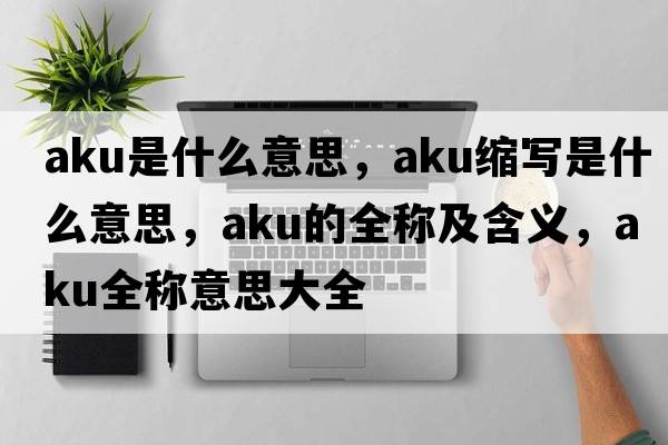 aku是什么意思，aku縮寫(xiě)是什么意思，aku的全稱(chēng)及含義，aku全稱(chēng)意思大全