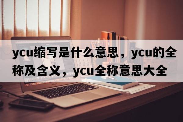 ycu縮寫(xiě)是什么意思，ycu的全稱(chēng)及含義，ycu全稱(chēng)意思大全