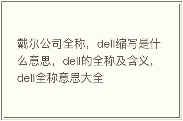 戴爾公司全稱(chēng)，dell縮寫(xiě)是什么意思，dell的全稱(chēng)及含義，dell全稱(chēng)意思大全