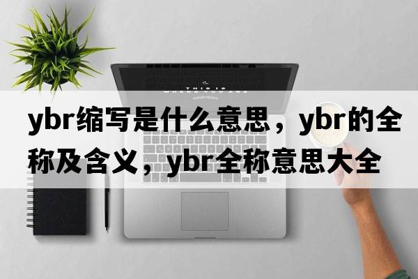 ybr縮寫(xiě)是什么意思，ybr的全稱(chēng)及含義，ybr全稱(chēng)意思大全