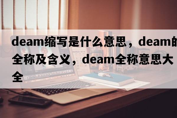 deam縮寫(xiě)是什么意思，deam的全稱(chēng)及含義，deam全稱(chēng)意思大全
