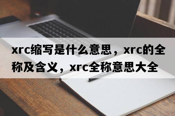 xrc縮寫(xiě)是什么意思，xrc的全稱(chēng)及含義，xrc全稱(chēng)意思大全