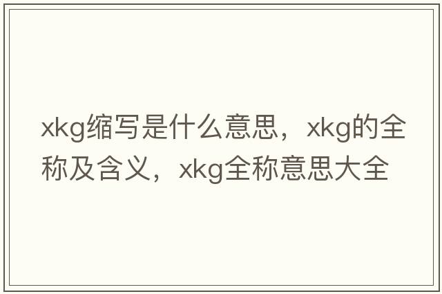 xkg縮寫(xiě)是什么意思，xkg的全稱(chēng)及含義，xkg全稱(chēng)意思大全