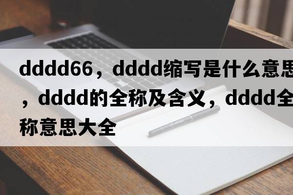 dddd66，dddd縮寫(xiě)是什么意思，dddd的全稱(chēng)及含義，dddd全稱(chēng)意思大全