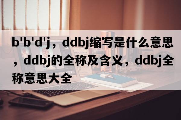 b'b'd'j，ddbj縮寫(xiě)是什么意思，ddbj的全稱(chēng)及含義，ddbj全稱(chēng)意思大全