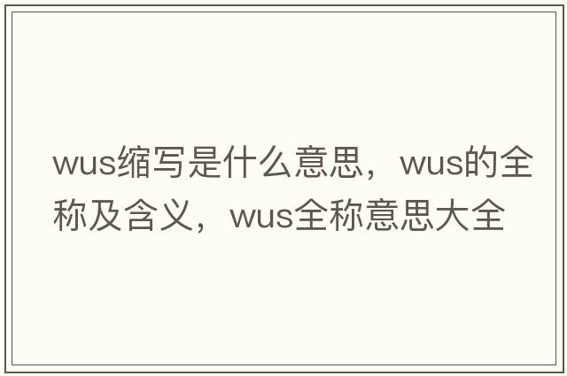 wus縮寫(xiě)是什么意思，wus的全稱(chēng)及含義，wus全稱(chēng)意思大全