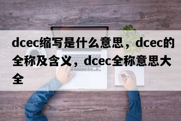 dcec縮寫(xiě)是什么意思，dcec的全稱(chēng)及含義，dcec全稱(chēng)意思大全