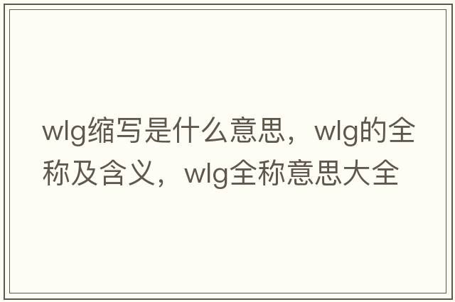 wlg縮寫(xiě)是什么意思，wlg的全稱(chēng)及含義，wlg全稱(chēng)意思大全
