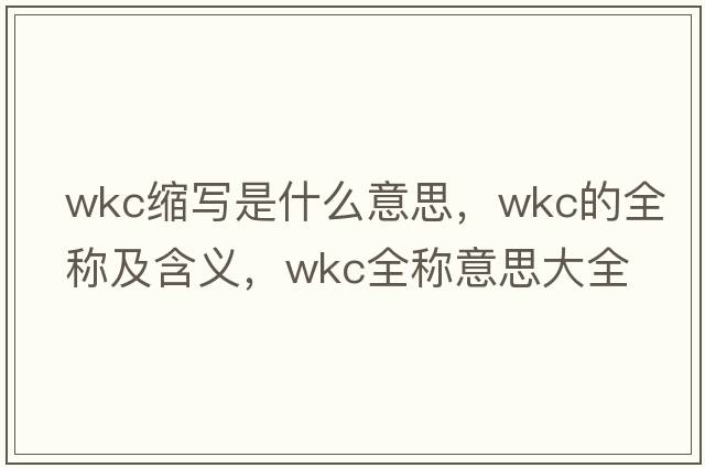 wkc縮寫(xiě)是什么意思，wkc的全稱(chēng)及含義，wkc全稱(chēng)意思大全