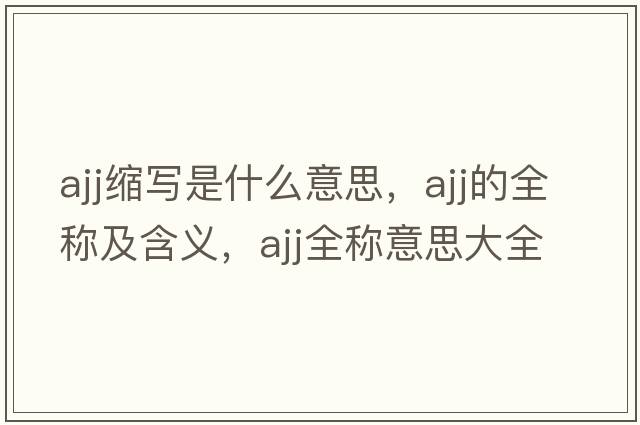 ajj縮寫(xiě)是什么意思，ajj的全稱(chēng)及含義，ajj全稱(chēng)意思大全