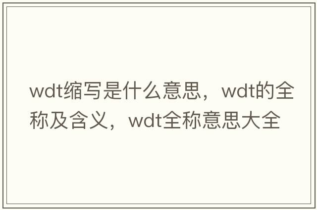 wdt縮寫(xiě)是什么意思，wdt的全稱(chēng)及含義，wdt全稱(chēng)意思大全