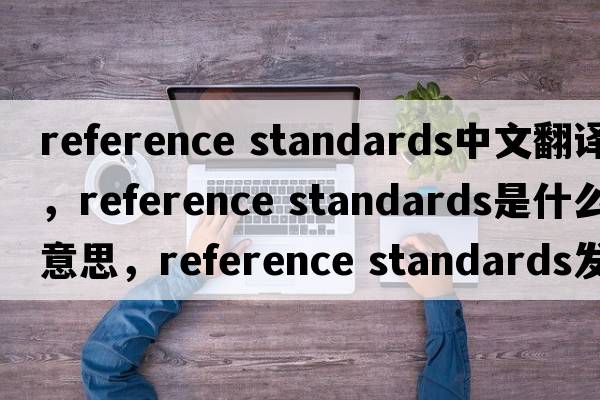 reference standards中文翻譯，reference standards是什么意思，reference standards發(fā)音、用法及例句
