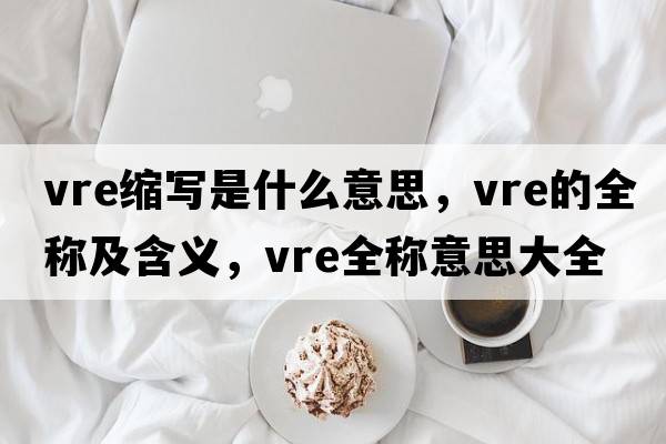 vre縮寫(xiě)是什么意思，vre的全稱(chēng)及含義，vre全稱(chēng)意思大全