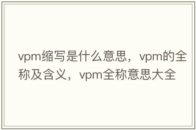 vpm縮寫(xiě)是什么意思，vpm的全稱(chēng)及含義，vpm全稱(chēng)意思大全