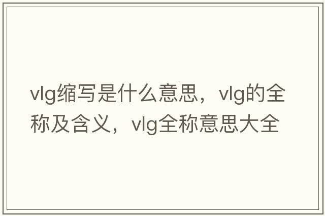 vlg縮寫(xiě)是什么意思，vlg的全稱(chēng)及含義，vlg全稱(chēng)意思大全