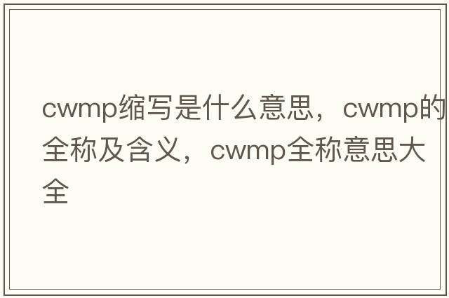 cwmp縮寫(xiě)是什么意思，cwmp的全稱(chēng)及含義，cwmp全稱(chēng)意思大全