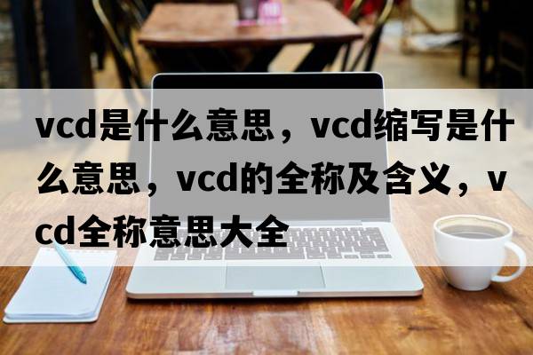 vcd是什么意思，vcd縮寫(xiě)是什么意思，vcd的全稱(chēng)及含義，vcd全稱(chēng)意思大全