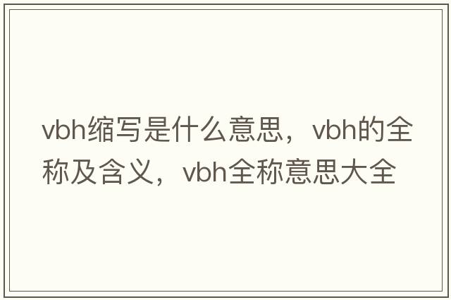 vbh縮寫(xiě)是什么意思，vbh的全稱(chēng)及含義，vbh全稱(chēng)意思大全