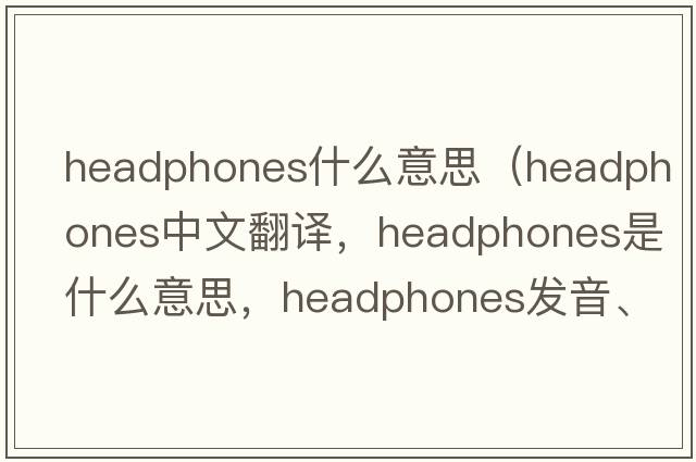 headphones什么意思（headphones中文翻譯，headphones是什么意思，headphones發(fā)音、用法及例句）