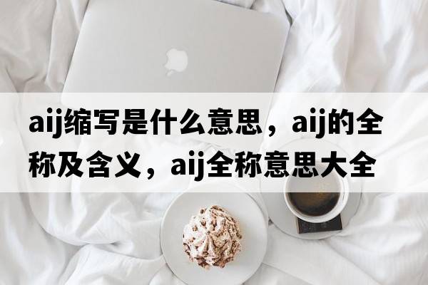 aij縮寫(xiě)是什么意思，aij的全稱(chēng)及含義，aij全稱(chēng)意思大全