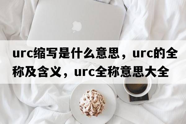 urc縮寫(xiě)是什么意思，urc的全稱(chēng)及含義，urc全稱(chēng)意思大全