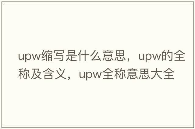 upw縮寫(xiě)是什么意思，upw的全稱(chēng)及含義，upw全稱(chēng)意思大全
