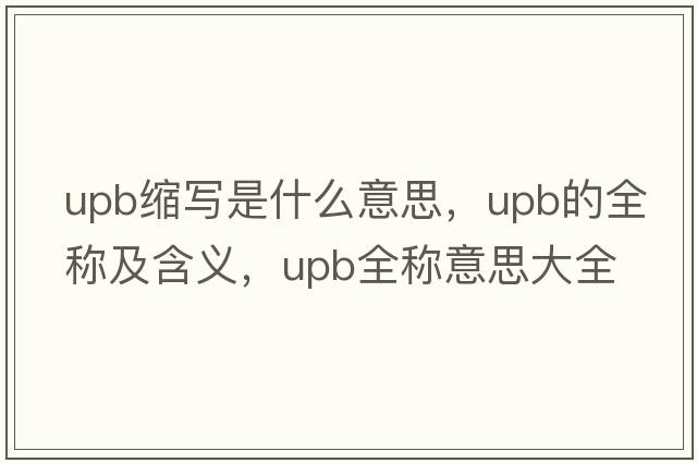 upb縮寫(xiě)是什么意思，upb的全稱(chēng)及含義，upb全稱(chēng)意思大全