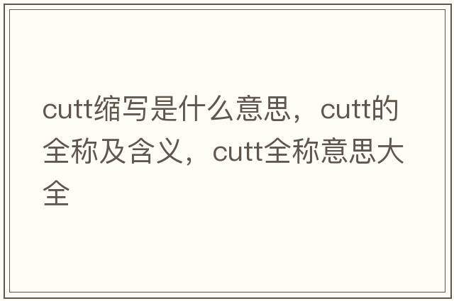 cutt縮寫(xiě)是什么意思，cutt的全稱(chēng)及含義，cutt全稱(chēng)意思大全