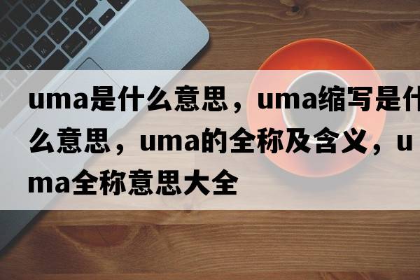 uma是什么意思，uma縮寫(xiě)是什么意思，uma的全稱(chēng)及含義，uma全稱(chēng)意思大全