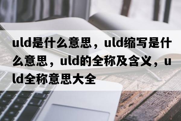 uld是什么意思，uld縮寫(xiě)是什么意思，uld的全稱(chēng)及含義，uld全稱(chēng)意思大全