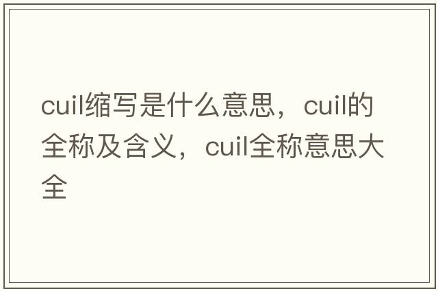 cuil縮寫(xiě)是什么意思，cuil的全稱(chēng)及含義，cuil全稱(chēng)意思大全