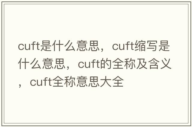 cuft是什么意思，cuft縮寫(xiě)是什么意思，cuft的全稱(chēng)及含義，cuft全稱(chēng)意思大全