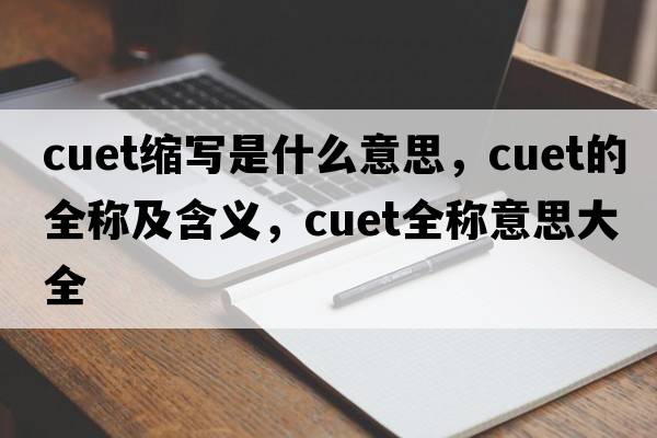 cuet縮寫(xiě)是什么意思，cuet的全稱(chēng)及含義，cuet全稱(chēng)意思大全