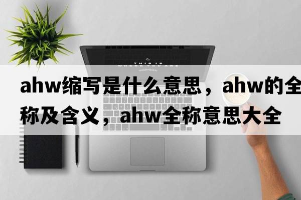 ahw縮寫(xiě)是什么意思，ahw的全稱(chēng)及含義，ahw全稱(chēng)意思大全