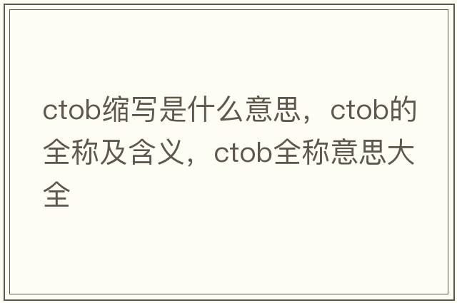ctob縮寫(xiě)是什么意思，ctob的全稱(chēng)及含義，ctob全稱(chēng)意思大全