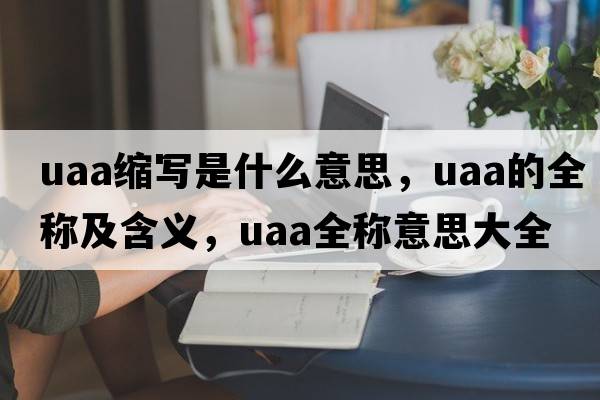 uaa縮寫(xiě)是什么意思，uaa的全稱(chēng)及含義，uaa全稱(chēng)意思大全