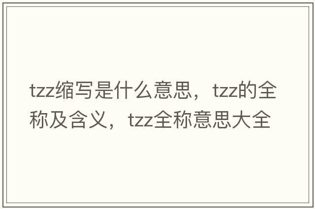 tzz縮寫(xiě)是什么意思，tzz的全稱(chēng)及含義，tzz全稱(chēng)意思大全