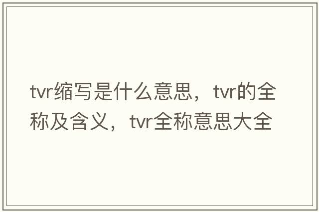 tvr縮寫(xiě)是什么意思，tvr的全稱(chēng)及含義，tvr全稱(chēng)意思大全