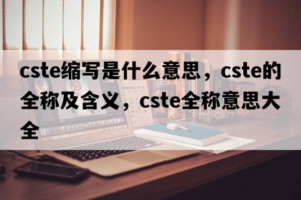 cste縮寫(xiě)是什么意思，cste的全稱(chēng)及含義，cste全稱(chēng)意思大全