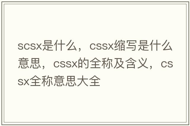 scsx是什么，cssx縮寫(xiě)是什么意思，cssx的全稱(chēng)及含義，cssx全稱(chēng)意思大全
