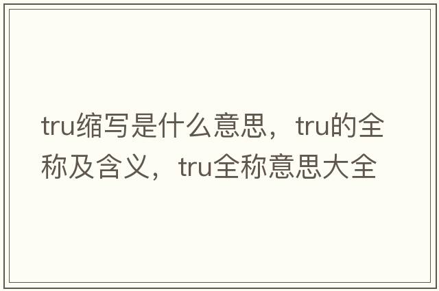 tru縮寫(xiě)是什么意思，tru的全稱(chēng)及含義，tru全稱(chēng)意思大全