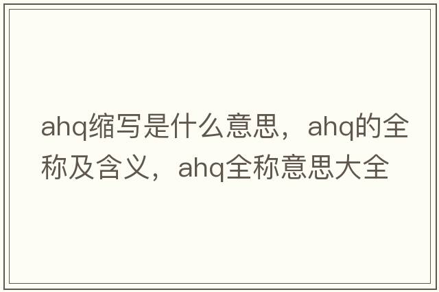 ahq縮寫(xiě)是什么意思，ahq的全稱(chēng)及含義，ahq全稱(chēng)意思大全