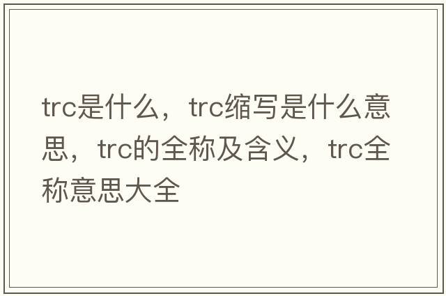 trc是什么，trc縮寫(xiě)是什么意思，trc的全稱(chēng)及含義，trc全稱(chēng)意思大全