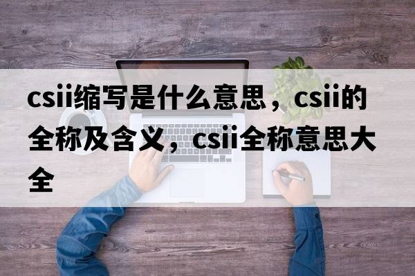 csii縮寫(xiě)是什么意思，csii的全稱(chēng)及含義，csii全稱(chēng)意思大全