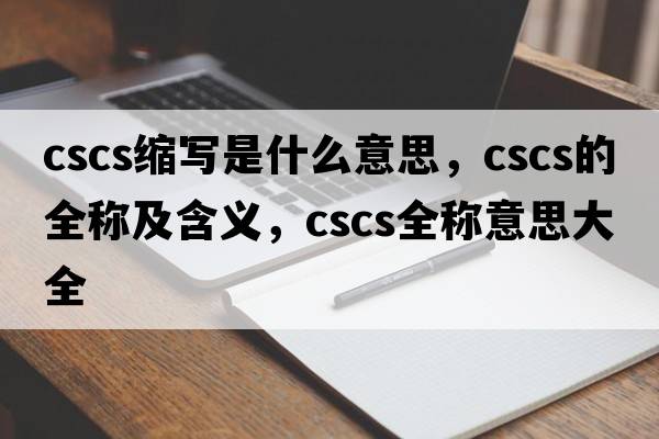cscs縮寫(xiě)是什么意思，cscs的全稱(chēng)及含義，cscs全稱(chēng)意思大全